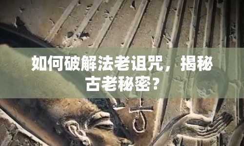 如何破解法老詛咒，揭秘古老秘密？