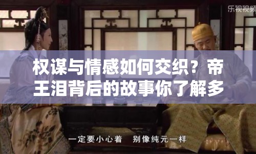權謀與情感如何交織？帝王淚背后的故事你了解多少？