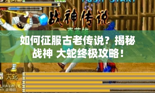 如何征服古老傳說？揭秘戰(zhàn)神 大蛇終極攻略！