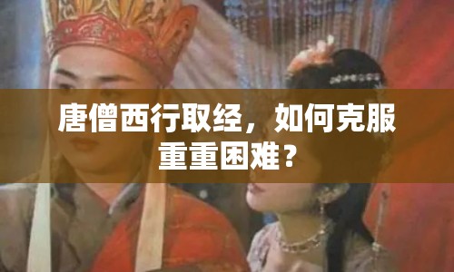 唐僧西行取經(jīng)，如何克服重重困難？