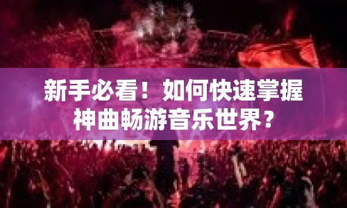 新手必看！如何快速掌握神曲暢游音樂世界？