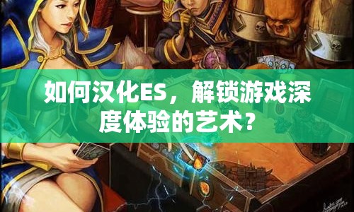 如何漢化ES，解鎖游戲深度體驗(yàn)的藝術(shù)？