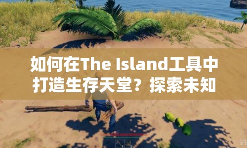 如何在The Island工具中打造生存天堂？探索未知，解鎖新技能！