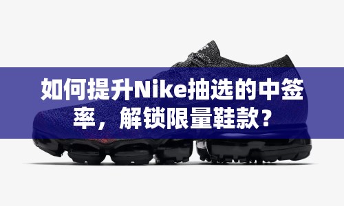 如何提升Nike抽選的中簽率，解鎖限量鞋款？
