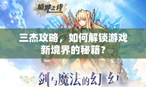 三杰攻略，如何解鎖游戲新境界的秘籍？