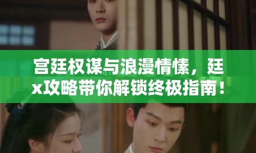 宮廷權(quán)謀與浪漫情愫，廷x攻略帶你解鎖終極指南！