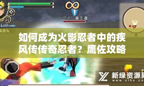 如何成為火影忍者中的疾風傳傳奇忍者？鷹佐攻略助你掌握核心技巧！