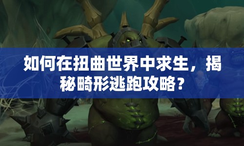 如何在扭曲世界中求生，揭秘畸形逃跑攻略？