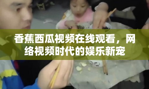 香蕉西瓜視頻在線觀看，網(wǎng)絡(luò)視頻時(shí)代的娛樂(lè)新寵