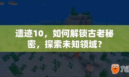 遺跡10，如何解鎖古老秘密，探索未知領(lǐng)域？