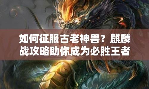 如何征服古老神獸？麒麟戰(zhàn)攻略助你成為必勝王者！