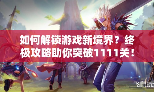 如何解鎖游戲新境界？終極攻略助你突破1111關(guān)！