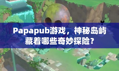 Papapub游戲，神秘島嶼藏著哪些奇妙探險？