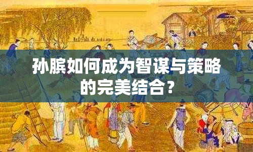 孫臏如何成為智謀與策略的完美結(jié)合？