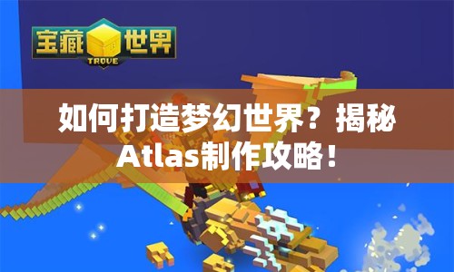 如何打造夢(mèng)幻世界？揭秘Atlas制作攻略！