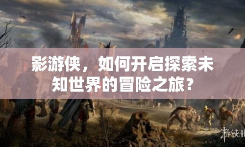 影游俠，如何開啟探索未知世界的冒險(xiǎn)之旅？