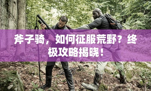 斧子騎，如何征服荒野？終極攻略揭曉！