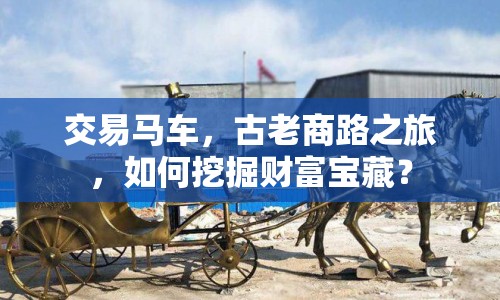 交易馬車，古老商路之旅，如何挖掘財富寶藏？