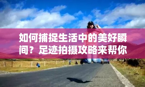 如何捕捉生活中的美好瞬間？足跡拍攝攻略來幫你！