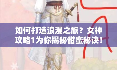 如何打造浪漫之旅？女神攻略1為你揭秘甜蜜秘訣！