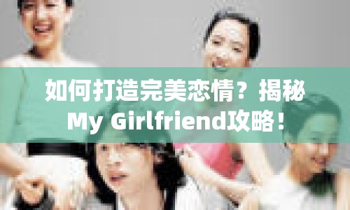 如何打造完美戀情？揭秘My Girlfriend攻略！