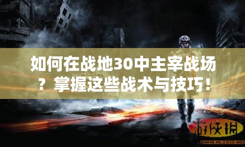 如何在戰(zhàn)地30中主宰戰(zhàn)場？掌握這些戰(zhàn)術(shù)與技巧！