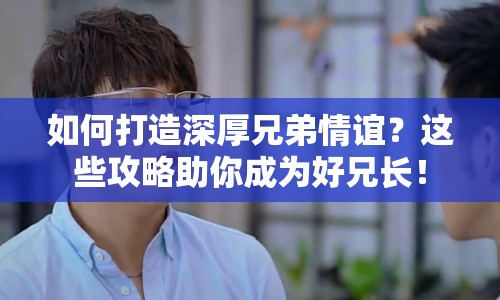 如何打造深厚兄弟情誼？這些攻略助你成為好兄長！
