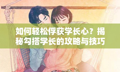 如何輕松俘獲學長心？揭秘勾搭學長的攻略與技巧！