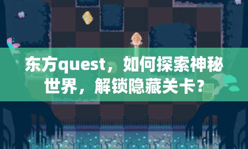 東方quest，如何探索神秘世界，解鎖隱藏關卡？