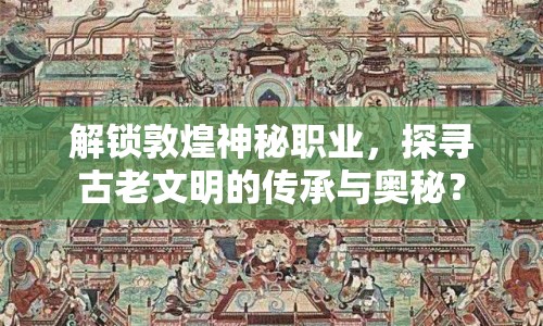 解鎖敦煌神秘職業(yè)，探尋古老文明的傳承與奧秘？