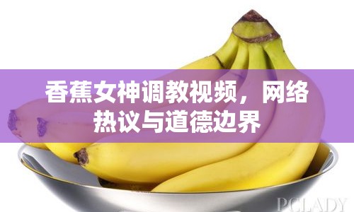 香蕉女神調(diào)教視頻，網(wǎng)絡(luò)熱議與道德邊界