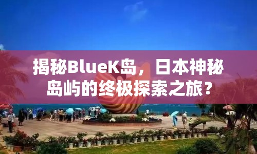 揭秘BlueK島，日本神秘島嶼的終極探索之旅？