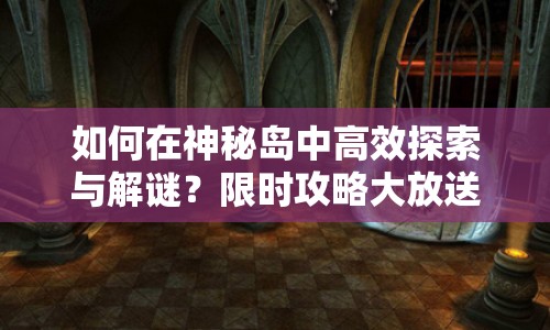 如何在神秘島中高效探索與解謎？限時攻略大放送！