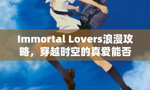 Immortal Lovers浪漫攻略，穿越時空的真愛能否永恒？