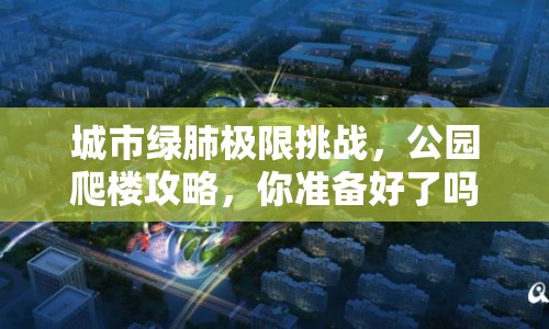 城市綠肺極限挑戰(zhàn)，公園爬樓攻略，你準(zhǔn)備好了嗎？