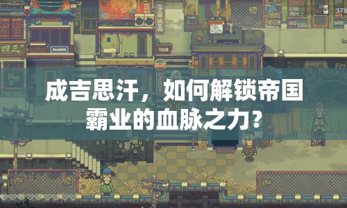 成吉思汗，如何解鎖帝國霸業(yè)的血脈之力？