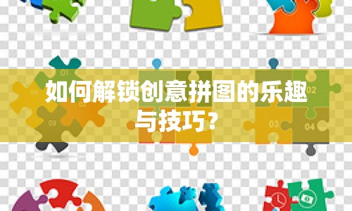 如何解鎖創(chuàng)意拼圖的樂趣與技巧？