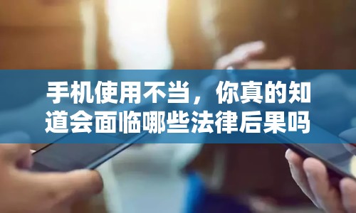 手機(jī)使用不當(dāng)，你真的知道會(huì)面臨哪些法律后果嗎？
