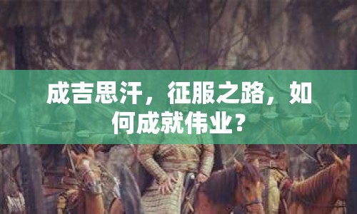成吉思汗，征服之路，如何成就偉業(yè)？