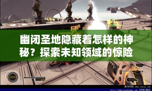 幽閉圣地隱藏著怎樣的神秘？探索未知領域的驚險之旅等你來揭秘！