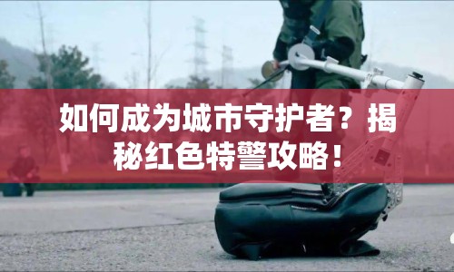 如何成為城市守護(hù)者？揭秘紅色特警攻略！