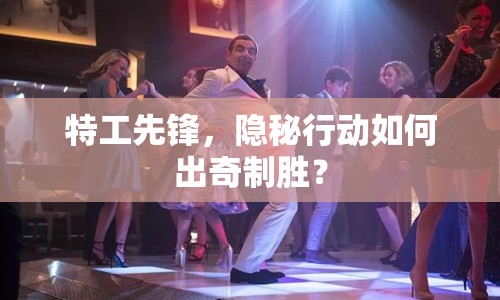 特工先鋒，隱秘行動如何出奇制勝？