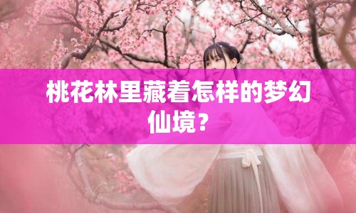 桃花林里藏著怎樣的夢幻仙境？