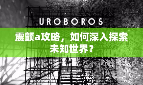 震顫a攻略，如何深入探索未知世界？