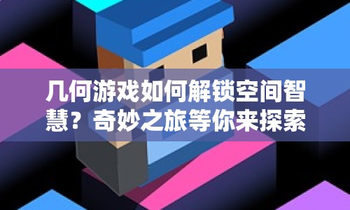 幾何游戲如何解鎖空間智慧？奇妙之旅等你來探索！