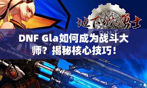 DNF Gla如何成為戰(zhàn)斗大師？揭秘核心技巧！