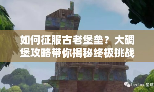 如何征服古老堡壘？大碉堡攻略帶你揭秘終極挑戰(zhàn)！
