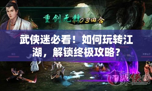 武俠迷必看！如何玩轉(zhuǎn)江湖，解鎖終極攻略？
