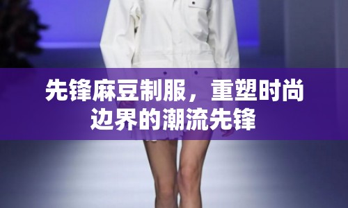 先鋒麻豆制服，重塑時尚邊界的潮流先鋒