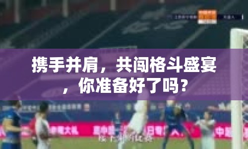 攜手并肩，共闖格斗盛宴，你準(zhǔn)備好了嗎？